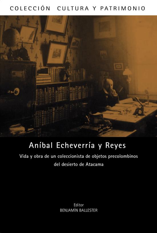 Aníbal Echeverría y Reyes. Vida y obra de un coleccionista de objetos precolombinos Aníbal Echeverría y Reyes. Vida y obra de un coleccionista del objetos precolombinos del desierto de Atacama